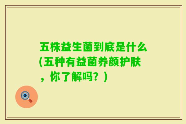 五株益生菌到底是什么(五种有益菌养颜护肤，你了解吗？)