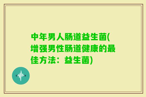 中年男人肠道益生菌(增强男性肠道健康的佳方法：益生菌)