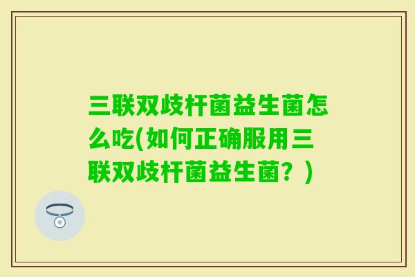 三联双歧杆菌益生菌怎么吃(如何正确服用三联双歧杆菌益生菌？)
