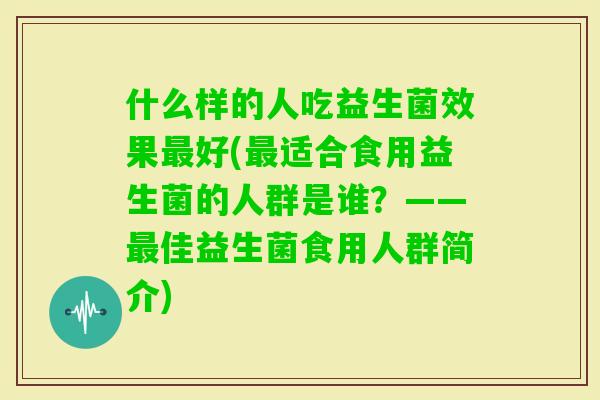什么样的人吃益生菌效果好(适合食用益生菌的人群是谁？——佳益生菌食用人群简介)