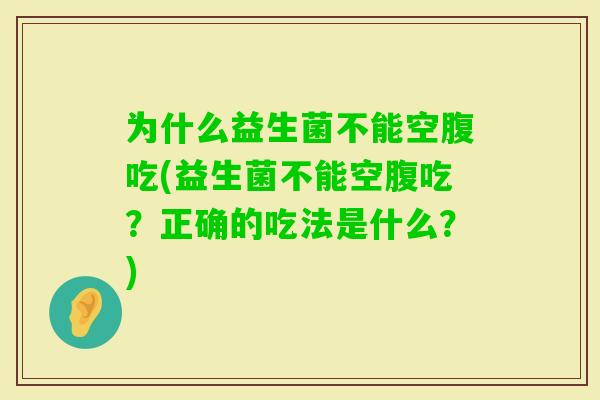 为什么益生菌不能空腹吃(益生菌不能空腹吃?正确的吃法是什么?) 为什么益生菌不能空腹吃(益生菌不能空腹吃?正确的吃法是什么?)