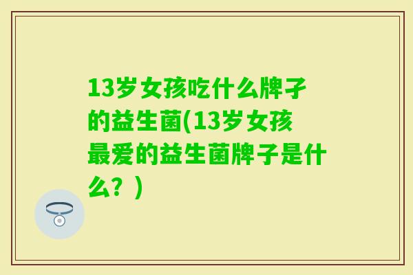13岁女孩吃什么牌孑的益生菌(13岁女孩爱的益生菌牌子是什么?) 13岁女孩吃什么牌孑的益生菌(13岁女孩爱的益生菌牌子是什么?)