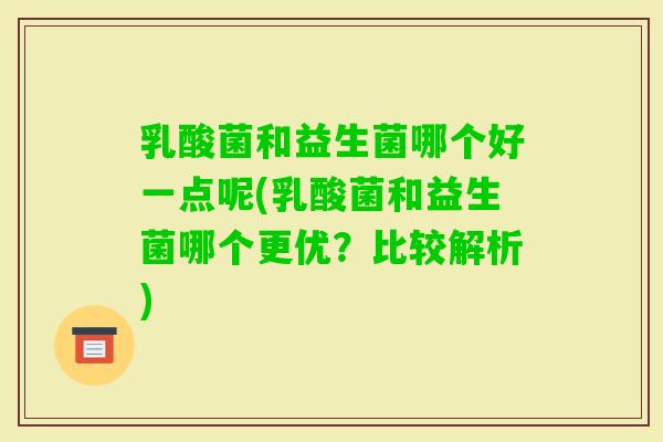 乳酸菌和益生菌哪个好一点呢(乳酸菌和益生菌哪个更优?比较解析) 乳酸菌和益生菌哪个好一点呢(乳酸菌和益生菌哪个更优?比较解析)
