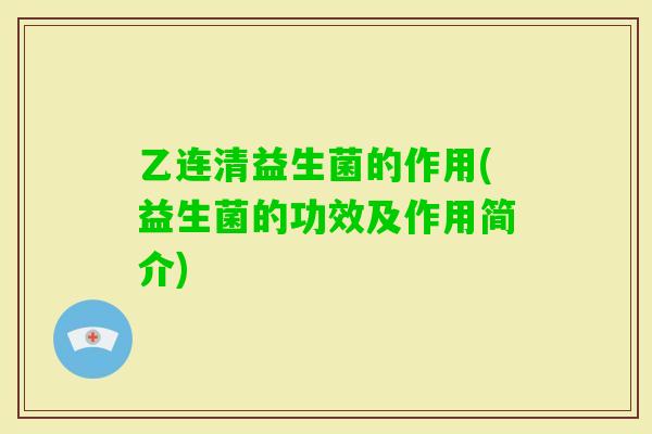 乙连清益生菌的作用(益生菌的功效及作用简介) 乙连清益生菌的作用(益生菌的功效及作用简介)