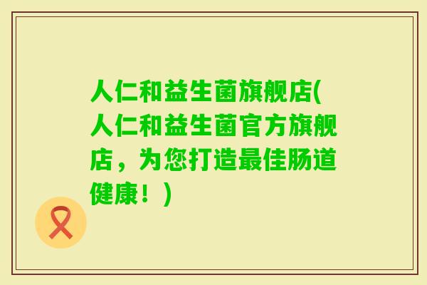 人仁和益生菌旗舰店(人仁和益生菌官方旗舰店，为您打造佳肠道健康！)