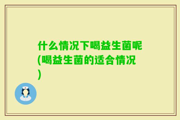 什么情况下喝益生菌呢(喝益生菌的适合情况) 什么情况下喝益生菌呢(喝益生菌的适合情况)