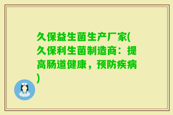 久保益生菌生产厂家(久保利生菌制造商:提高肠道健康,) 久保益生菌生产厂家(久保利生菌制造商:提高肠道健康,)