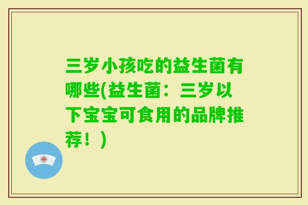 三岁小孩吃的益生菌有哪些(益生菌：三岁以下宝宝可食用的品牌推荐！)