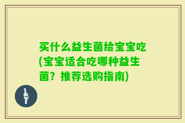 买什么益生菌给宝宝吃(宝宝适合吃哪种益生菌?推荐选购指南) 买什么益生菌给宝宝吃(宝宝适合吃哪种益生菌?推荐选购指南)