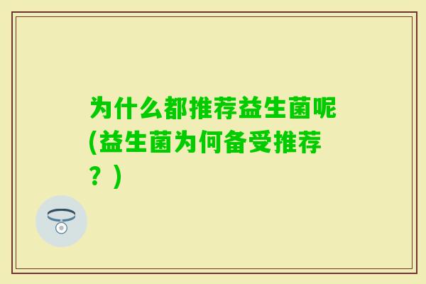 为什么都推荐益生菌呢(益生菌为何备受推荐?) 为什么都推荐益生菌呢(益生菌为何备受推荐?)
