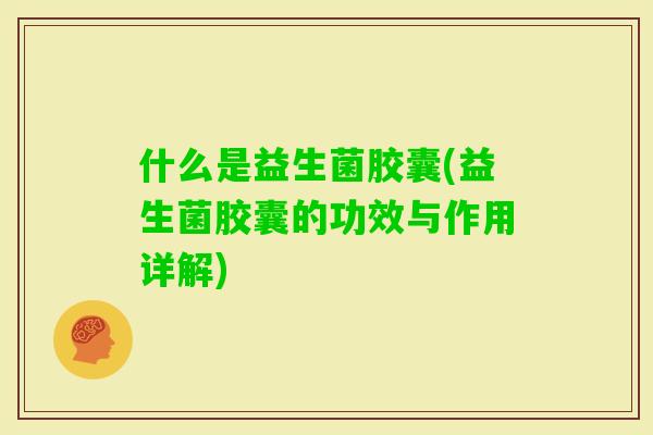 什么是益生菌胶囊(益生菌胶囊的功效与作用详解)