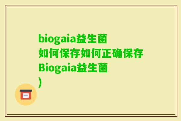 biogaia益生菌如何保存如何正确保存Biogaia益生菌)