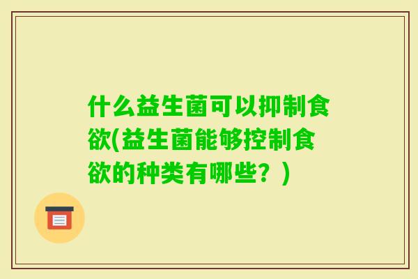 什么益生菌可以抑制(益生菌能够控制的种类有哪些?) 什么益生菌可以抑制(益生菌能够控制的种类有哪些?)