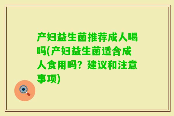 产妇益生菌推荐成人喝吗(产妇益生菌适合成人食用吗?建议和注意事项) 产妇益生菌推荐成人喝吗(产妇益生菌适合成人食用吗?建议和注意事项)