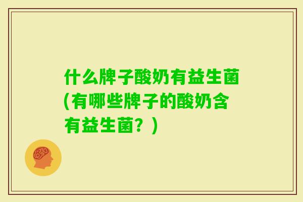 什么牌子酸奶有益生菌(有哪些牌子的酸奶含有益生菌?) 什么牌子酸奶有益生菌(有哪些牌子的酸奶含有益生菌?)