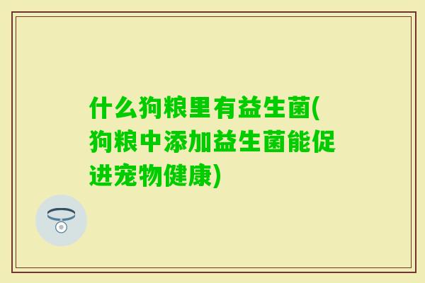 什么狗粮里有益生菌(狗粮中添加益生菌能促进宠物健康) 什么狗粮里有益生菌(狗粮中添加益生菌能促进宠物健康)