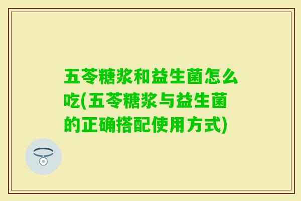 五苓糖浆和益生菌怎么吃(五苓糖浆与益生菌的正确搭配使用方式) 五苓糖浆和益生菌怎么吃(五苓糖浆与益生菌的正确搭配使用方式)