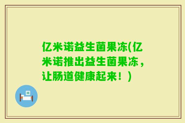 亿米诺益生菌果冻(亿米诺推出益生菌果冻,让肠道健康起来!) 亿米诺益生菌果冻(亿米诺推出益生菌果冻,让肠道健康起来!)