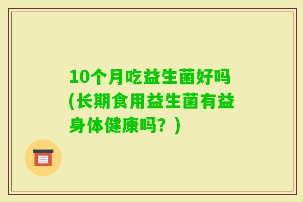 10个月吃益生菌好吗(长期食用益生菌有益身体健康吗？)