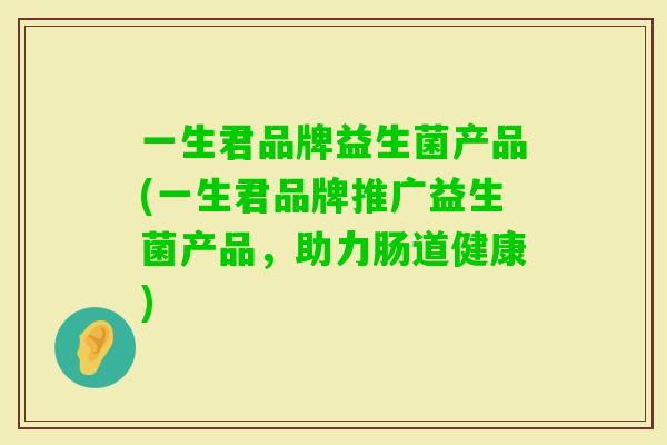 一生君品牌益生菌产品(一生君品牌推广益生菌产品,助力肠道健康) 一生君品牌益生菌产品(一生君品牌推广益生菌产品,助力肠道健康)