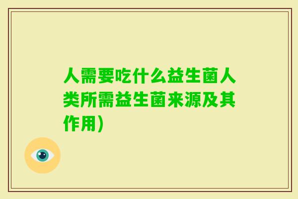 人需要吃什么益生菌人类所需益生菌来源及其作用) 人需要吃什么益生菌人类所需益生菌来源及其作用)