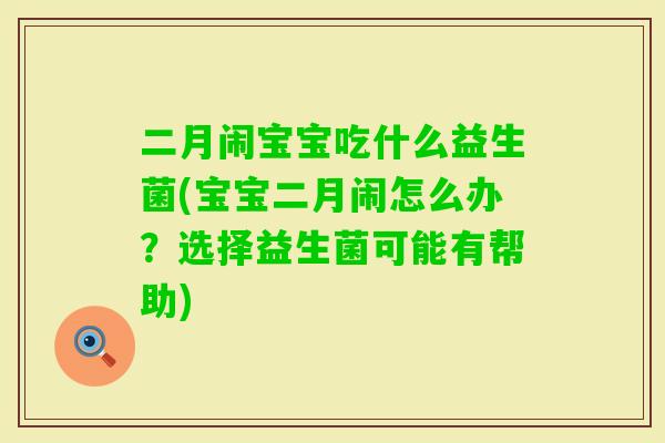 二月闹宝宝吃什么益生菌(宝宝二月闹怎么办?选择益生菌可能有帮助) 二月闹宝宝吃什么益生菌(宝宝二月闹怎么办?选择益生菌可能有帮助)