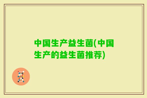 中国生产益生菌(中国生产的益生菌推荐) 中国生产益生菌(中国生产的益生菌推荐)