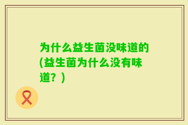 为什么益生菌没味道的(益生菌为什么没有味道?) 为什么益生菌没味道的(益生菌为什么没有味道?)