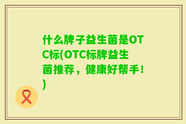 什么牌子益生菌是OTC标(OTC标牌益生菌推荐，健康好帮手！)