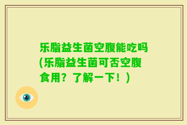 乐脂益生菌空腹能吃吗(乐脂益生菌可否空腹食用?了解一下!) 乐脂益生菌空腹能吃吗(乐脂益生菌可否空腹食用?了解一下!)