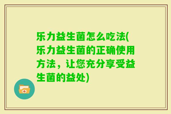 乐力益生菌怎么吃法(乐力益生菌的正确使用方法,让您充分享受益生菌的益处) 乐力益生菌怎么吃法(乐力益生菌的正确使用方法,让您充分享受益生菌的益处)