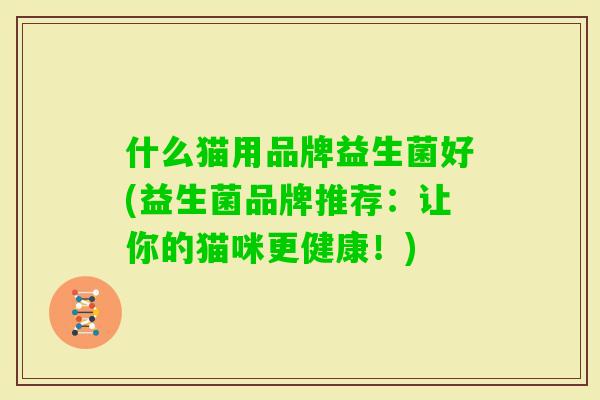 什么猫用品牌益生菌好(益生菌品牌推荐:让你的猫咪更健康!) 什么猫用品牌益生菌好(益生菌品牌推荐:让你的猫咪更健康!)