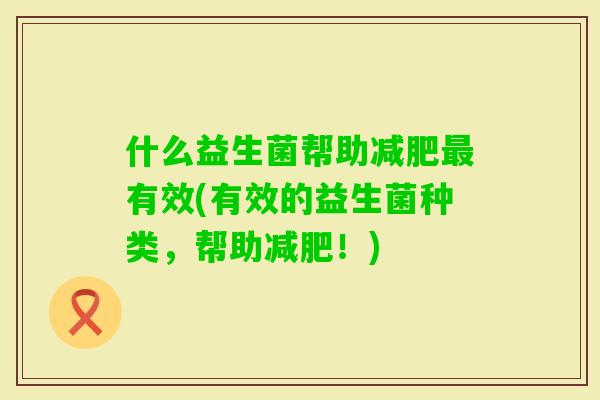 什么益生菌帮助有效(有效的益生菌种类,帮助!) 什么益生菌帮助有效(有效的益生菌种类,帮助!)