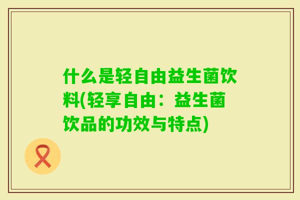 什么是轻自由益生菌饮料(轻享自由:益生菌饮品的功效与特点) 什么是轻自由益生菌饮料(轻享自由:益生菌饮品的功效与特点)