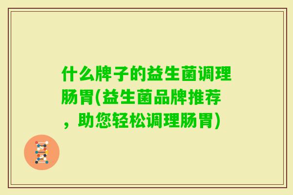 什么牌子的益生菌调理肠胃(益生菌品牌推荐,助您轻松调理肠胃) 什么牌子的益生菌调理肠胃(益生菌品牌推荐,助您轻松调理肠胃)
