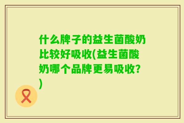 什么牌子的益生菌酸奶比较好吸收(益生菌酸奶哪个品牌更易吸收?) 什么牌子的益生菌酸奶比较好吸收(益生菌酸奶哪个品牌更易吸收?)