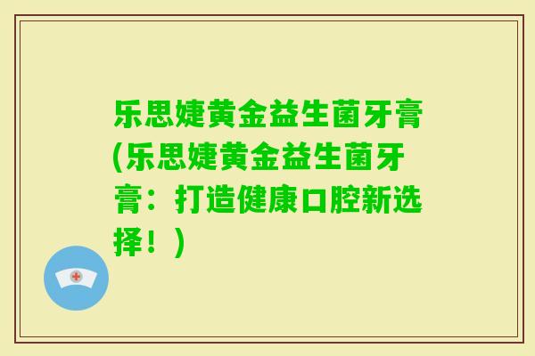 乐思婕黄金益生菌牙膏(乐思婕黄金益生菌牙膏:打造健康口腔新选择!) 乐思婕黄金益生菌牙膏(乐思婕黄金益生菌牙膏:打造健康口腔新选择!)