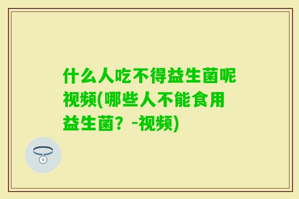 什么人吃不得益生菌呢视频(哪些人不能食用益生菌?-视频) 什么人吃不得益生菌呢视频(哪些人不能食用益生菌?-视频)