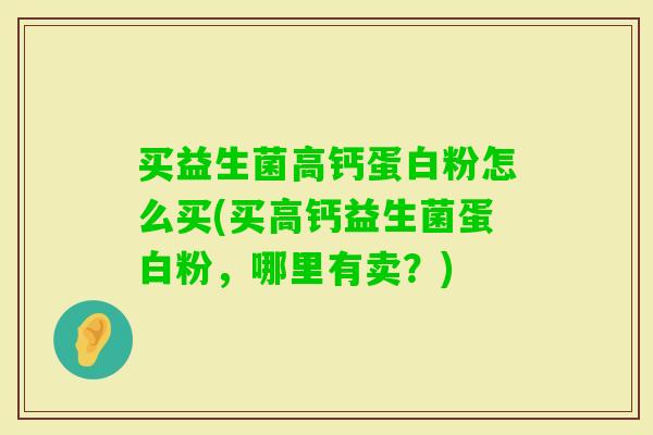 买益生菌高钙蛋白粉怎么买(买高钙益生菌蛋白粉,哪里有卖?) 买益生菌高钙蛋白粉怎么买(买高钙益生菌蛋白粉,哪里有卖?)