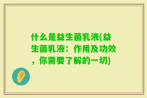 什么是益生菌乳液(益生菌乳液:作用及功效,你需要了解的一切) 什么是益生菌乳液(益生菌乳液:作用及功效,你需要了解的一切)