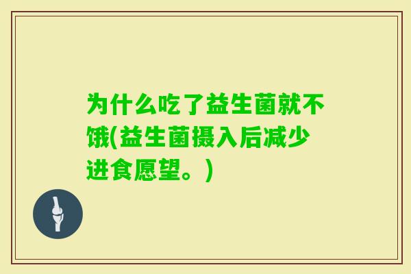 为什么吃了益生菌就不饿(益生菌摄入后减少进食愿望。) 为什么吃了益生菌就不饿(益生菌摄入后减少进食愿望。)