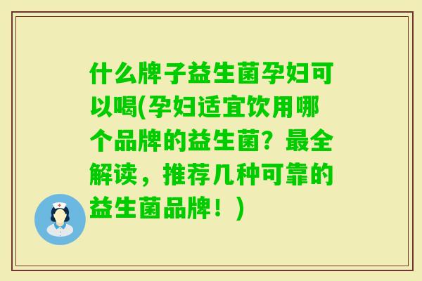 什么牌子益生菌孕妇可以喝(孕妇适宜饮用哪个品牌的益生菌?全解读,推荐几种可靠的益生菌品牌!) 什么牌子益生菌孕妇可以喝(孕妇适宜饮用哪个品牌的益生菌?全解读,推荐几种可靠的益生菌品牌!)