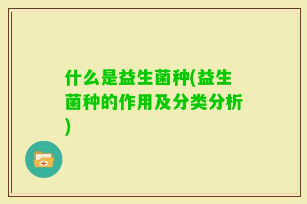 什么是益生菌种(益生菌种的作用及分类分析) 什么是益生菌种(益生菌种的作用及分类分析)