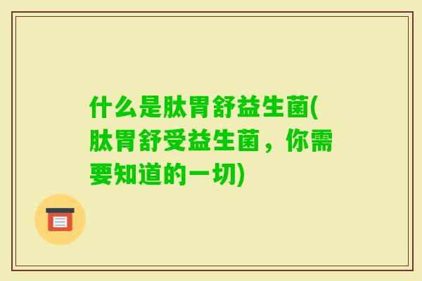 什么是肽胃舒益生菌(肽胃舒受益生菌,你需要知道的一切) 什么是肽胃舒益生菌(肽胃舒受益生菌,你需要知道的一切)