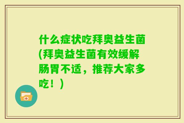 什么症状吃拜奥益生菌(拜奥益生菌有效缓解肠胃不适，推荐大家多吃！)