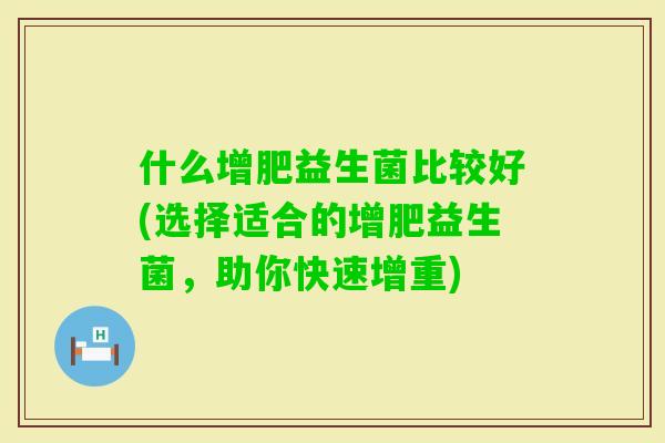 什么增肥益生菌比较好(选择适合的增肥益生菌,助你快速增重) 什么增肥益生菌比较好(选择适合的增肥益生菌,助你快速增重)