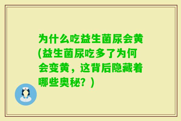 为什么吃益生菌尿会黄(益生菌尿吃多了为何会变黄，这背后隐藏着哪些奥秘？)