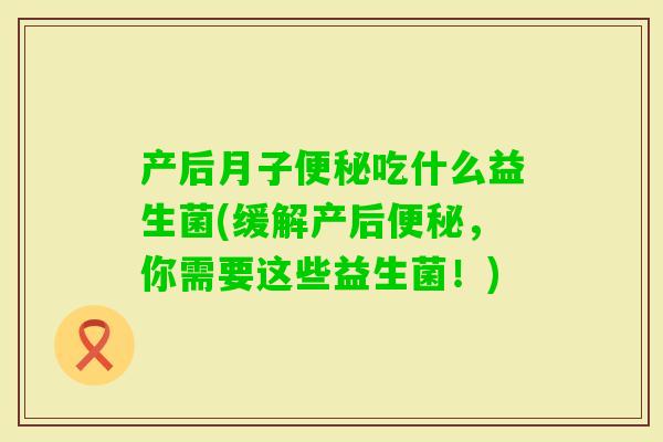 产后月子吃什么益生菌(缓解产后,你需要这些益生菌!) 产后月子吃什么益生菌(缓解产后,你需要这些益生菌!)