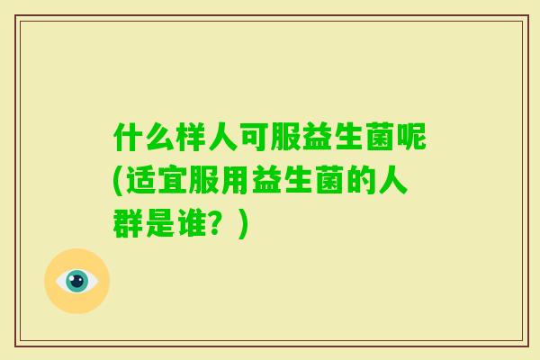 什么样人可服益生菌呢(适宜服用益生菌的人群是谁？)
