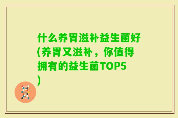 什么养胃滋补益生菌好(养胃又滋补,你值得拥有的益生菌TOP5) 什么养胃滋补益生菌好(养胃又滋补,你值得拥有的益生菌TOP5)